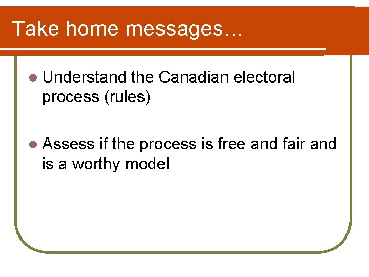 Take home messages… l Understand the Canadian electoral process (rules) l Assess if the