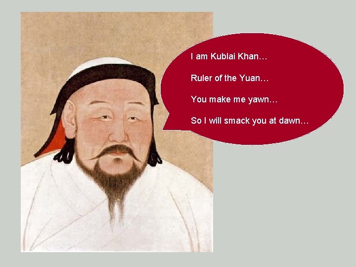 I am Kublai Khan… Ruler of the Yuan… You make me yawn… So I