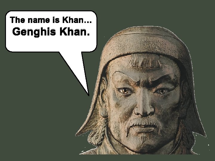 The name is Khan… Genghis Khan. 