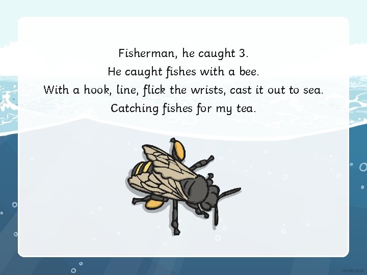 Fisherman, he caught 3. He caught fishes with a bee. With a hook, line,