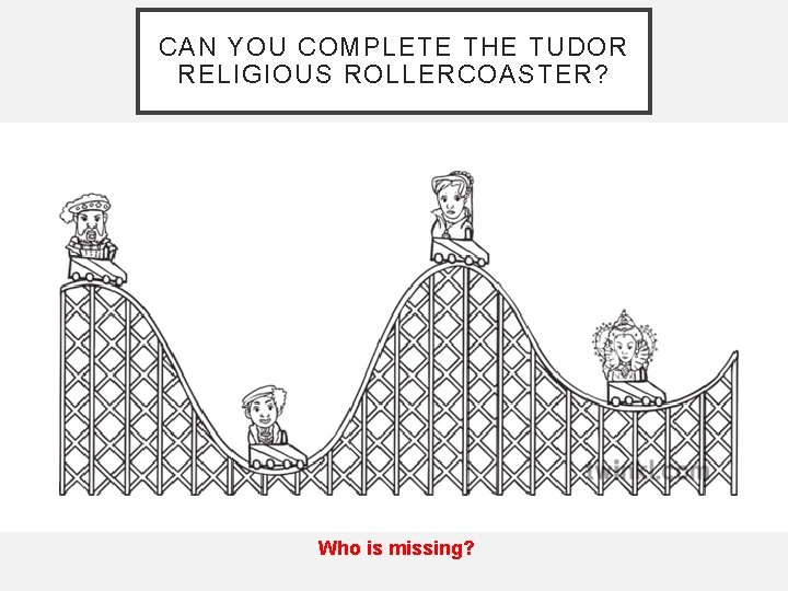 CAN YOU COMPLETE THE TUDOR RELIGIOUS ROLLERCOASTER? Who is missing? CAN YOU COMPLETE THE TUDOR RELIGIOUS ROLLERCOASTER? Who is missing?