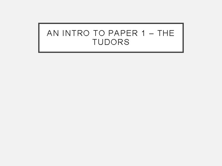AN INTRO TO PAPER 1 – THE TUDORS AN INTRO TO PAPER 1 – THE TUDORS