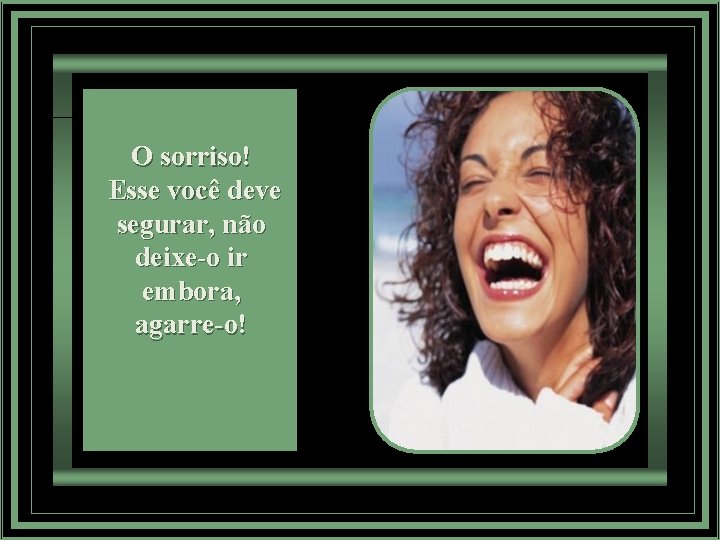 O sorriso! Esse você deve segurar, não deixe-o ir embora, agarre-o! 