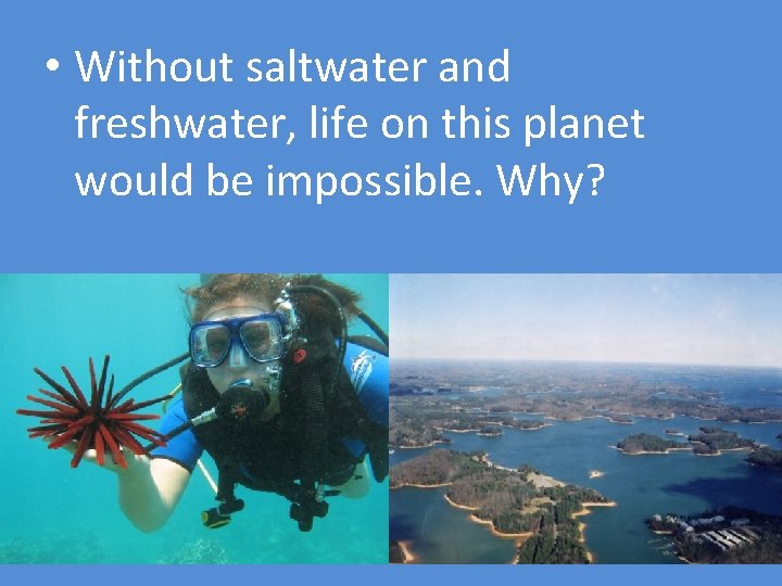 • Without saltwater and freshwater, life on this planet would be impossible. Why? • Without saltwater and freshwater, life on this planet would be impossible. Why?