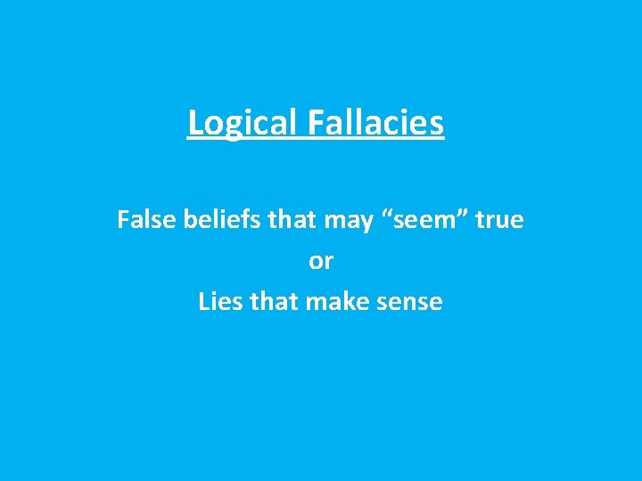 Logical Fallacies False beliefs that may “seem” true or Lies that make sense 