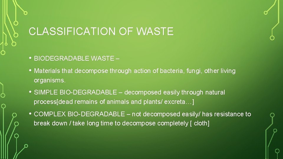 CLASSIFICATION OF WASTE • BIODEGRADABLE WASTE – • Materials that decompose through action of