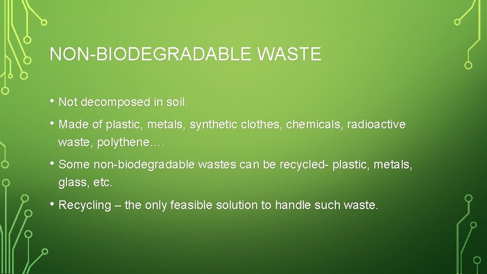 NON-BIODEGRADABLE WASTE • Not decomposed in soil. • Made of plastic, metals, synthetic clothes,