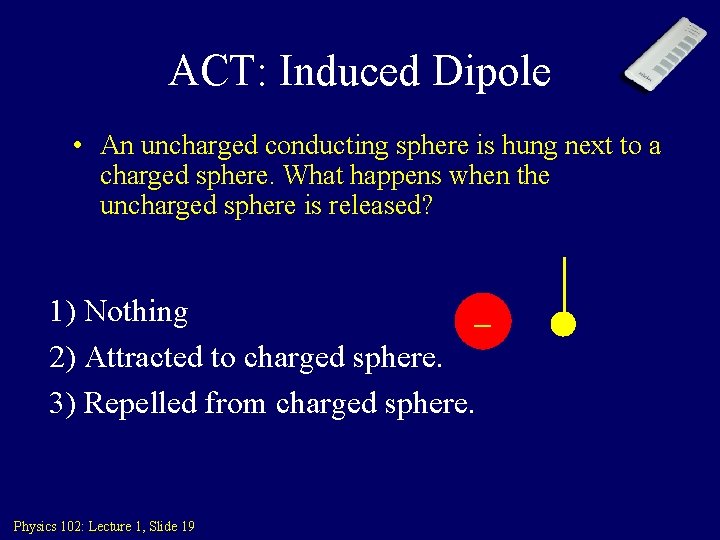 ACT: Induced Dipole • An uncharged conducting sphere is hung next to a charged