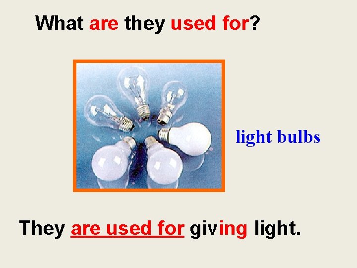 What are they used for? light bulbs They are used for giving light. 