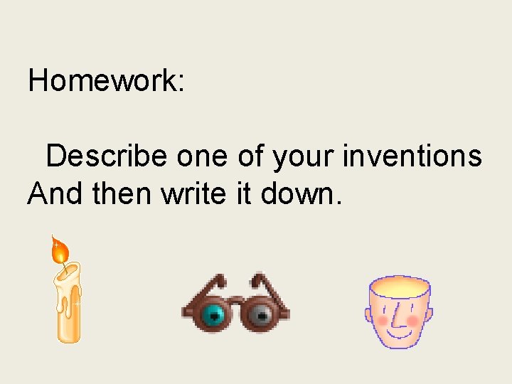 Homework: Describe one of your inventions And then write it down. 