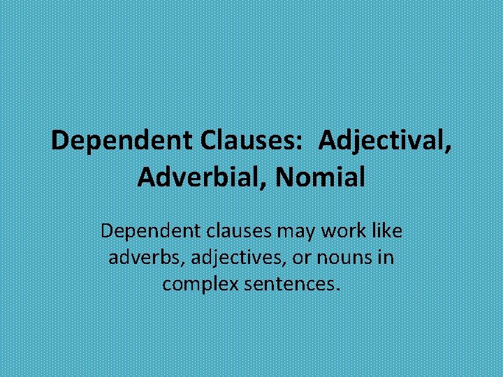 Dependent Clauses: Adjectival, Adverbial, Nomial Dependent clauses may work like adverbs, adjectives, or nouns