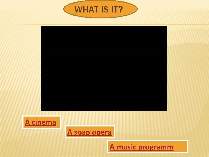 WHAT IS IT? A cinema A soap opera A music programm 