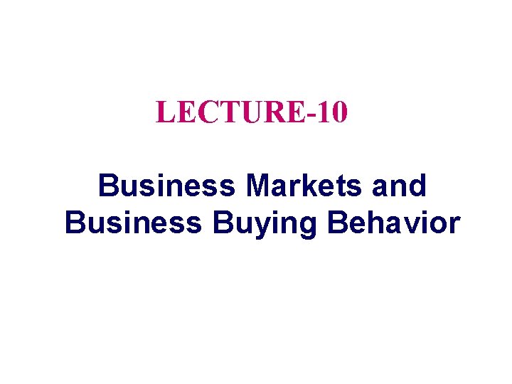 LECTURE-10 Business Markets and Business Buying Behavior 