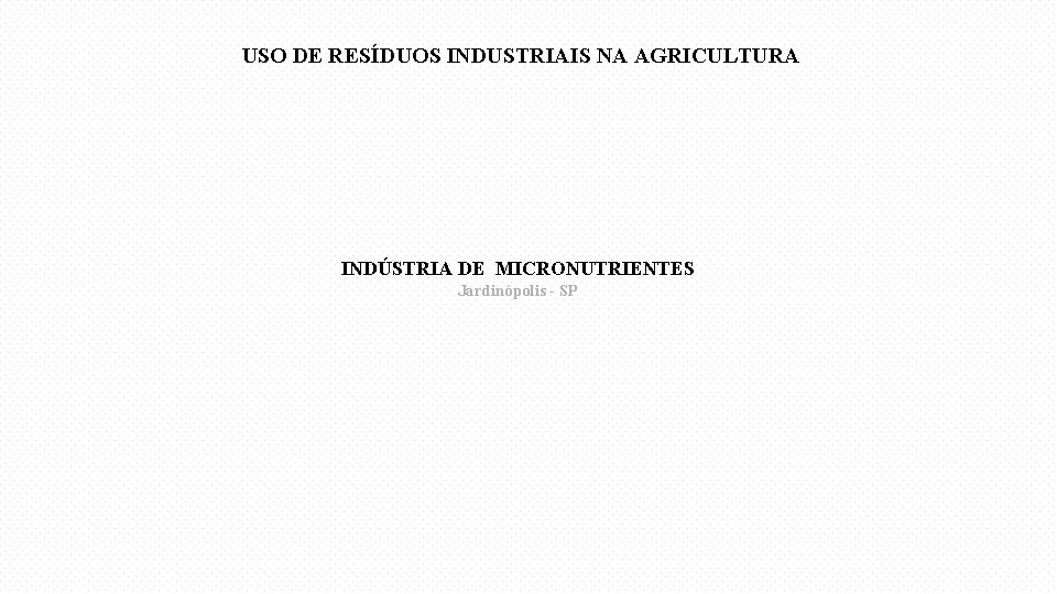 USO DE RESÍDUOS INDUSTRIAIS NA AGRICULTURA INDÚSTRIA DE MICRONUTRIENTES Jardinópolis - SP 