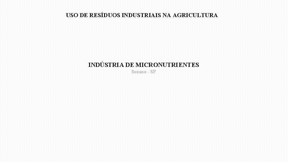USO DE RESÍDUOS INDUSTRIAIS NA AGRICULTURA INDÚSTRIA DE MICRONUTRIENTES Suzano - SP 