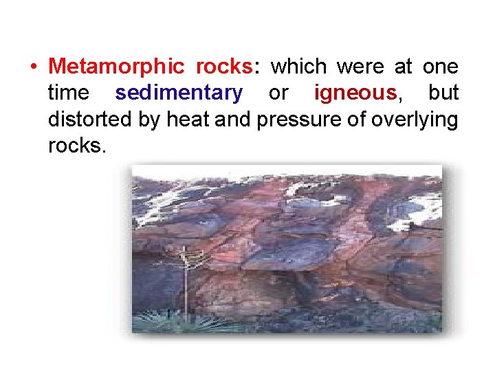  • Metamorphic rocks: which were at one time sedimentary or igneous, but distorted