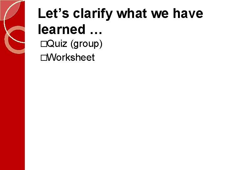 Let’s clarify what we have learned … �Quiz (group) �Worksheet 