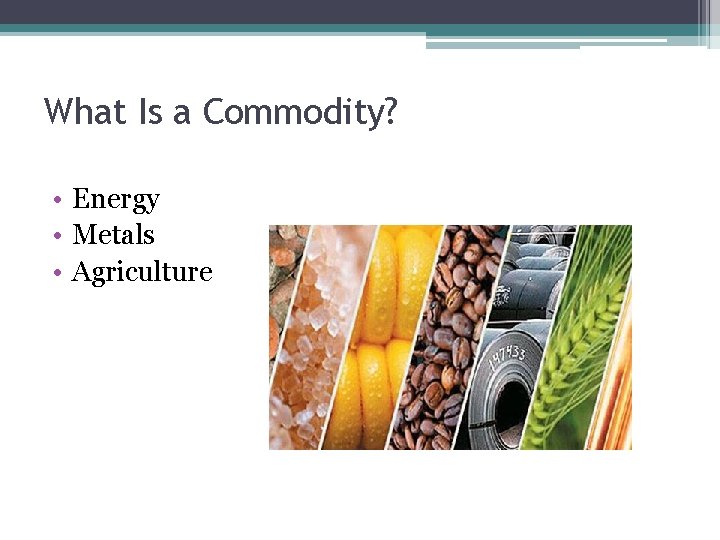 What Is a Commodity? • Energy • Metals • Agriculture 