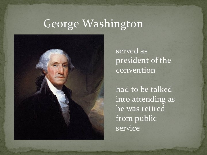 George Washington served as president of the convention had to be talked into attending