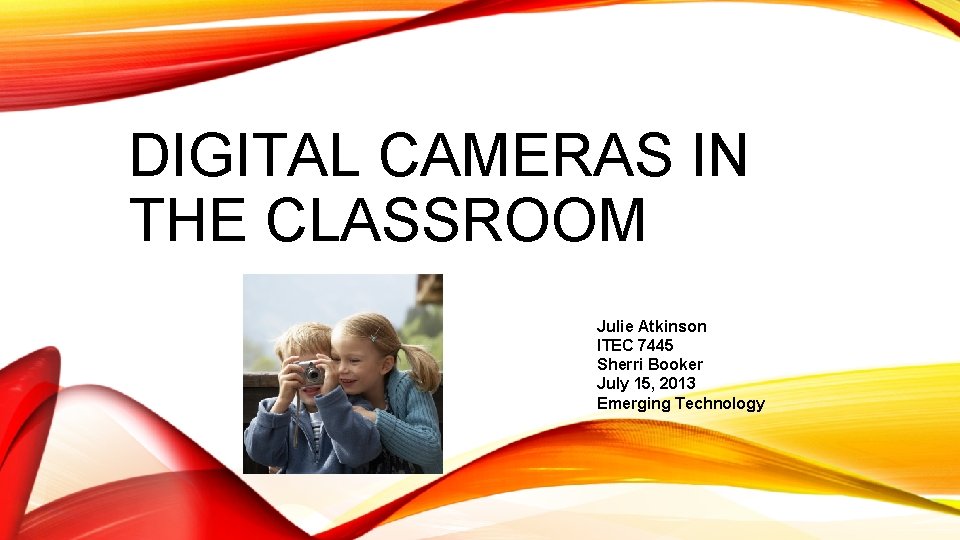 DIGITAL CAMERAS IN THE CLASSROOM Julie Atkinson ITEC 7445 Sherri Booker July 15, 2013