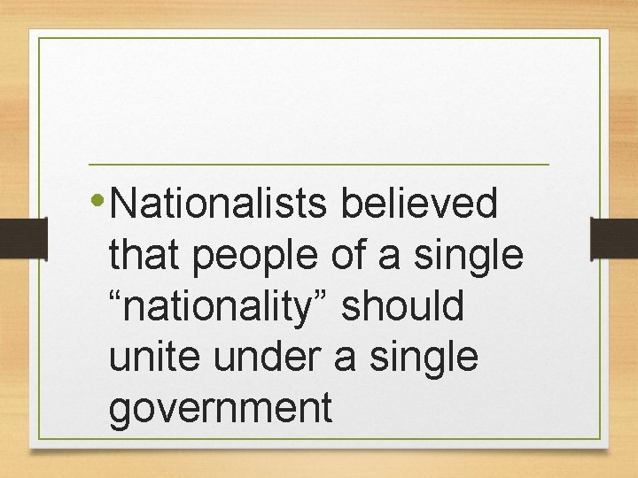  • Nationalists believed that people of a single “nationality” should unite under a