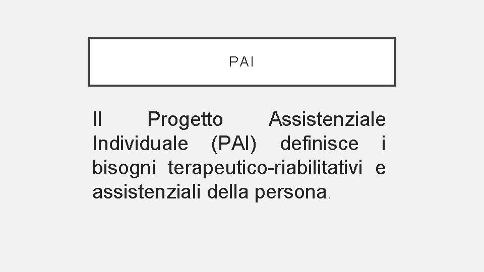 PAI Il Progetto Assistenziale Individuale (PAI) definisce i bisogni terapeutico-riabilitativi e assistenziali della persona.