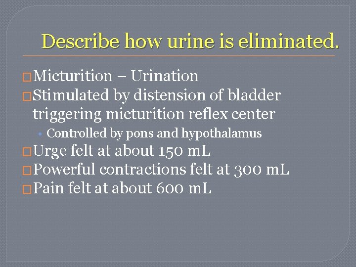 Describe how urine is eliminated. �Micturition – Urination �Stimulated by distension of bladder triggering Describe how urine is eliminated. �Micturition – Urination �Stimulated by distension of bladder triggering