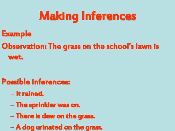 Making Inferences Example Observation: The grass on the school’s lawn is wet. Possible inferences: