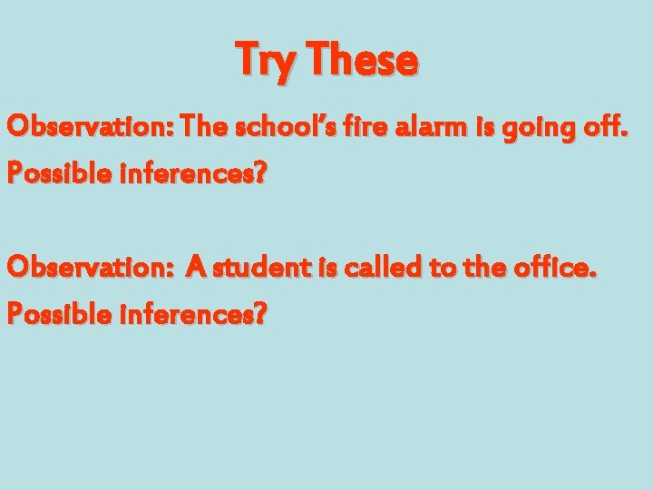 Try These Observation: The school’s fire alarm is going off. Possible inferences? Observation: A