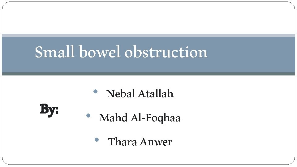 Small bowel obstruction By: • Nebal Atallah • Mahd Al-Foqhaa • Thara Anwer 