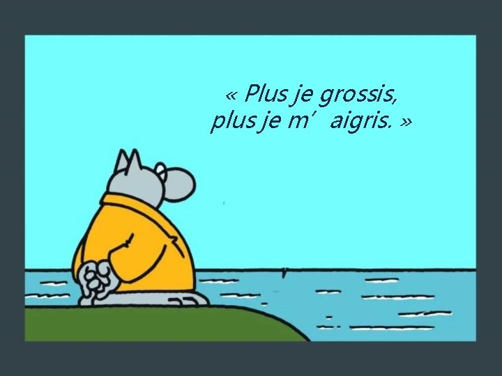  « Plus je grossis, plus je m’aigris. » 