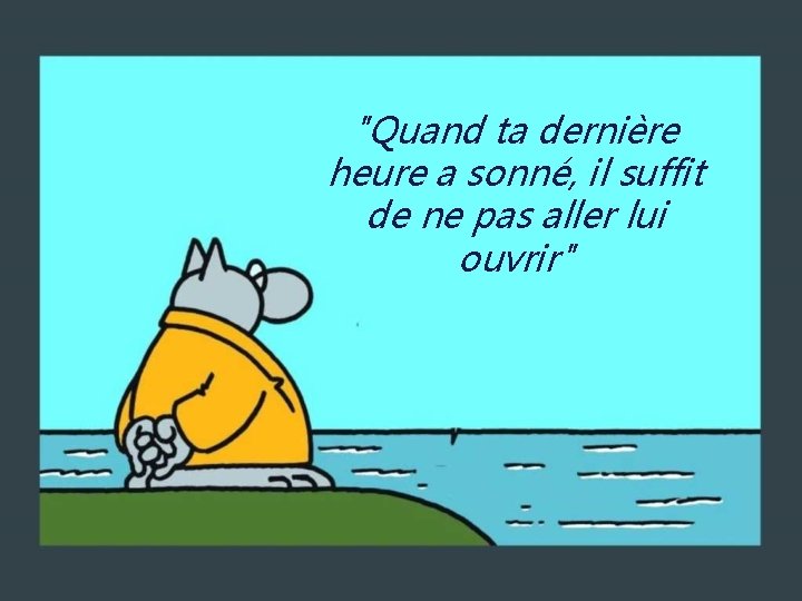 "Quand ta dernière heure a sonné, il suffit de ne pas aller lui ouvrir"