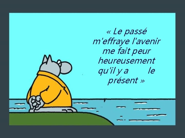  « Le passé m'effraye l'avenir me fait peur heureusement qu'il y a le