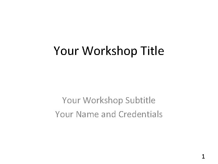 Your Workshop Title Your Workshop Subtitle Your Name and Credentials 1 