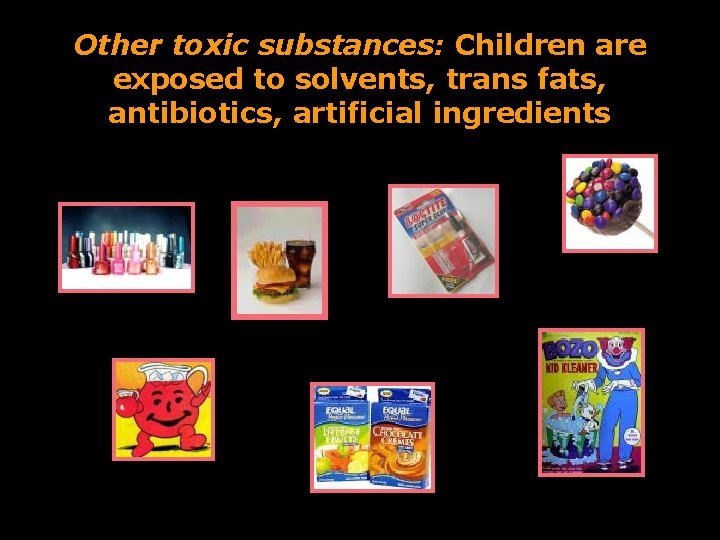 Other toxic substances: Children are exposed to solvents, trans fats, antibiotics, artificial ingredients 