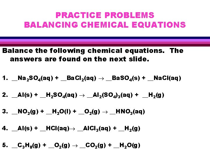 PRACTICE PROBLEMS BALANCING CHEMICAL EQUATIONS Balance the following chemical equations. The answers are found