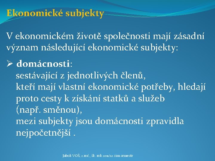 Ekonomické subjekty V ekonomickém životě společnosti mají zásadní význam následující ekonomické subjekty: Ø domácnosti: