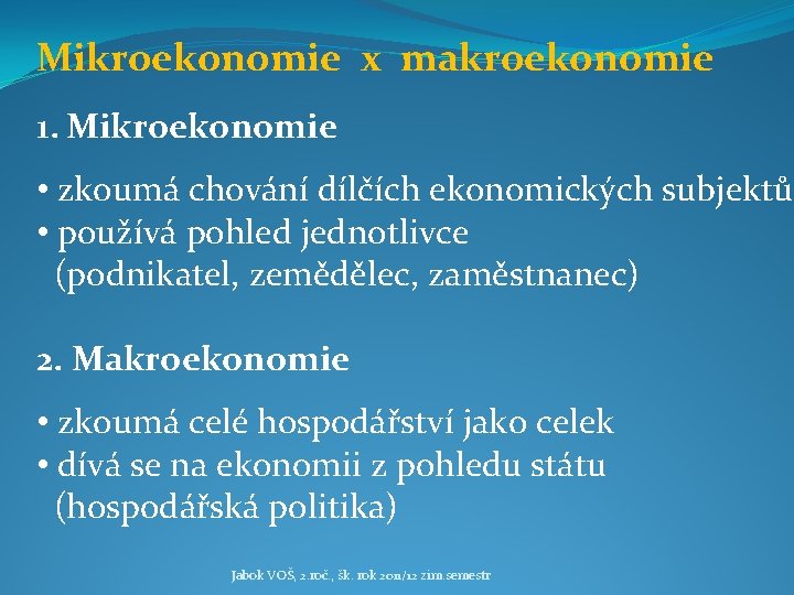 Mikroekonomie x makroekonomie 1. Mikroekonomie • zkoumá chování dílčích ekonomických subjektů • používá pohled