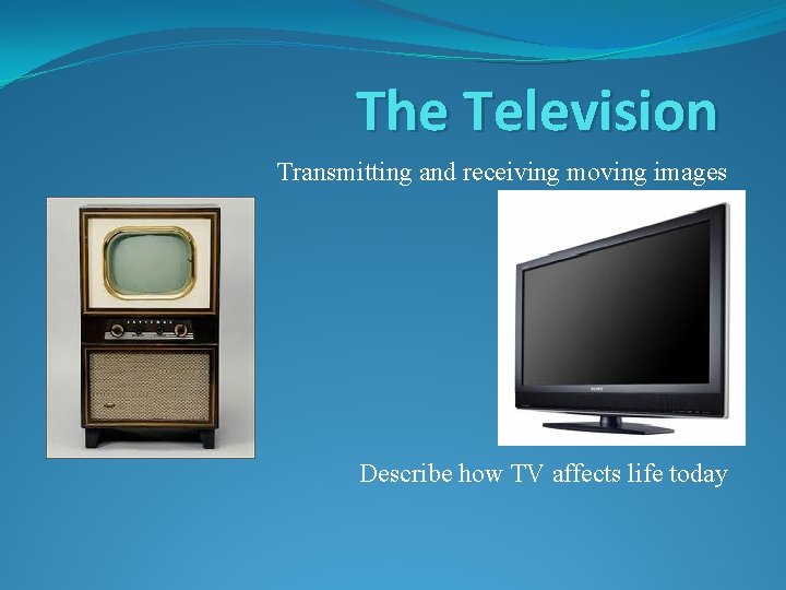 The Television Transmitting and receiving moving images Past Vs. Today Describe how TV affects