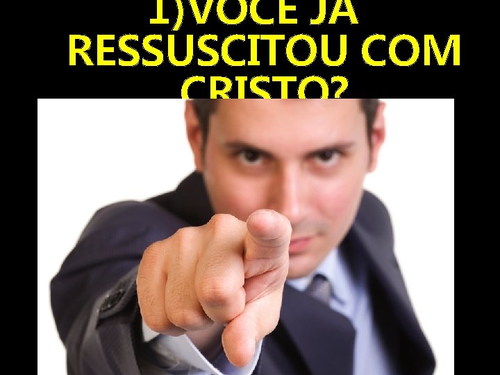 1)VOCÊ JÁ RESSUSCITOU COM CRISTO? 