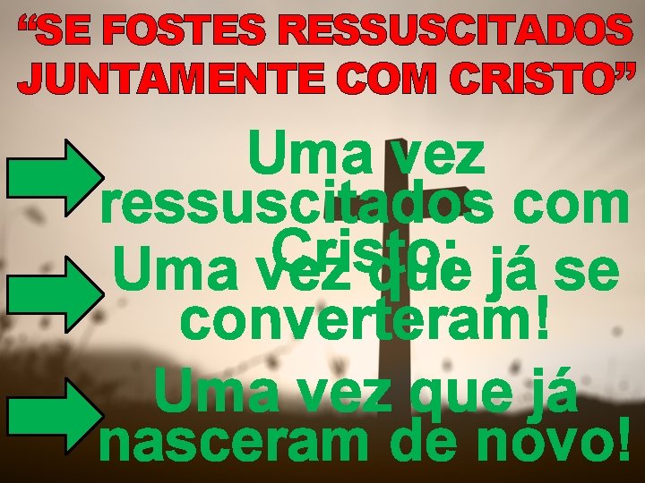 “SE FOSTES RESSUSCITADOS JUNTAMENTE COM CRISTO” Uma vez ressuscitados com Cristo; Uma vez que