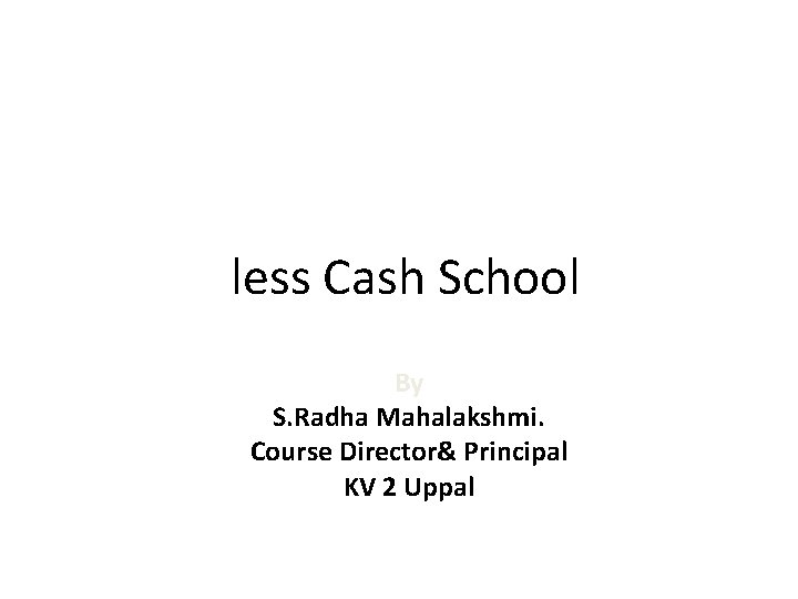 less Cash School By S. Radha Mahalakshmi. Course Director& Principal KV 2 Uppal 
