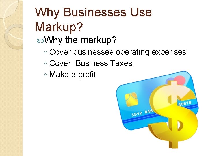 Why Businesses Use Markup? Why the markup? ◦ Cover businesses operating expenses ◦ Cover