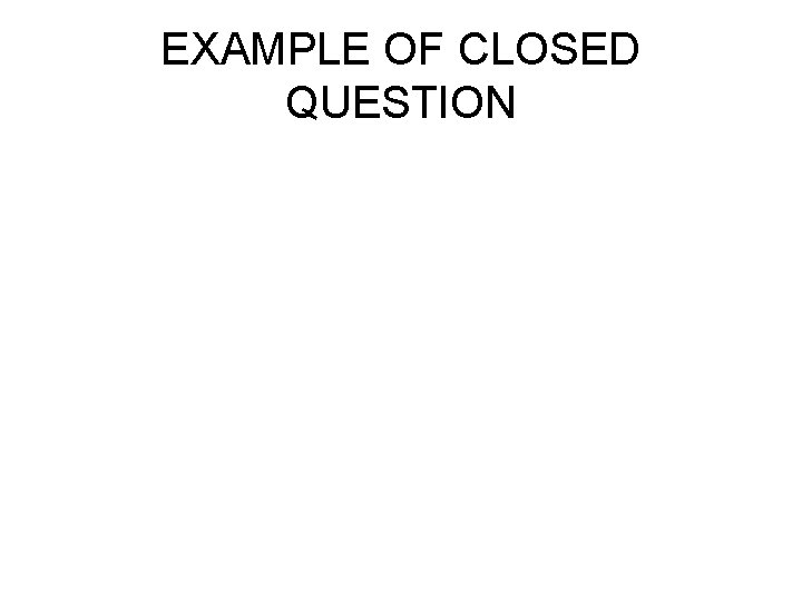 EXAMPLE OF CLOSED QUESTION EXAMPLE OF CLOSED QUESTION