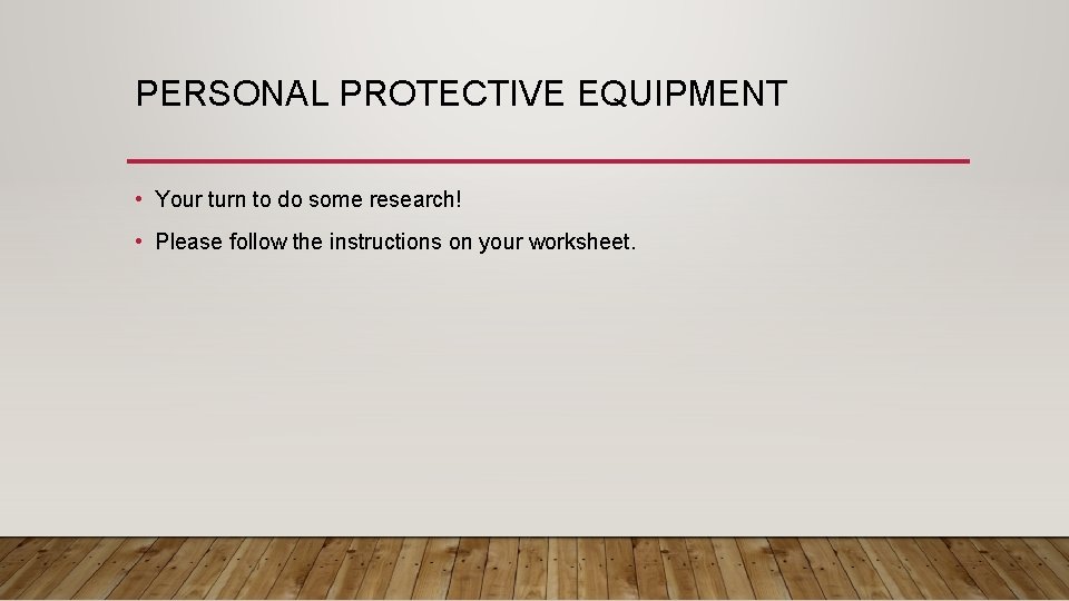 PERSONAL PROTECTIVE EQUIPMENT • Your turn to do some research! • Please follow the