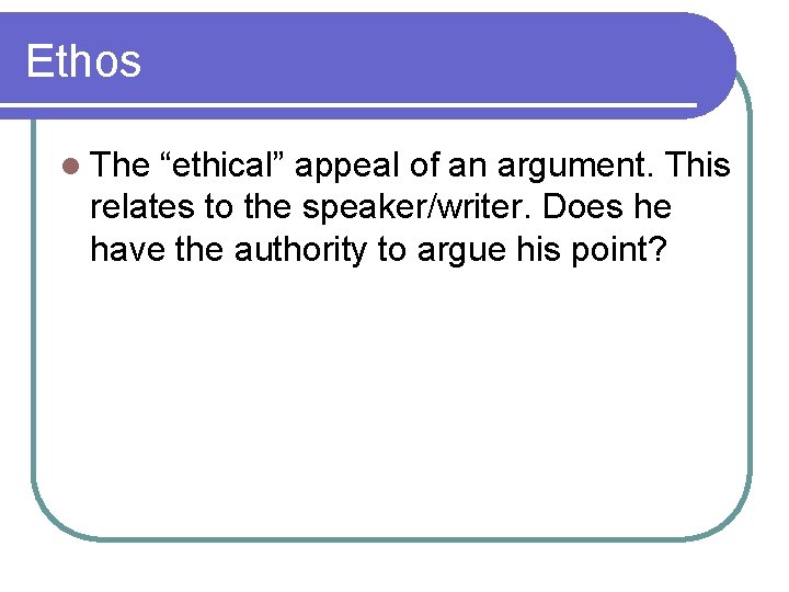 Ethos l The “ethical” appeal of an argument. This relates to the speaker/writer. Does