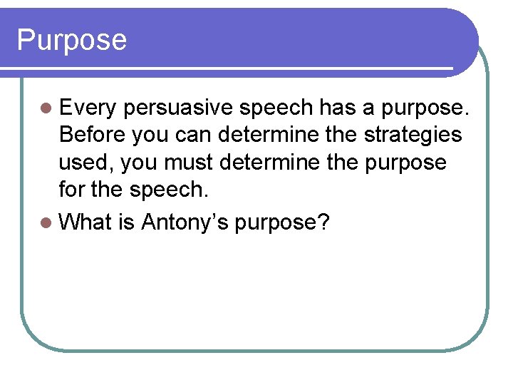 Purpose l Every persuasive speech has a purpose. Before you can determine the strategies
