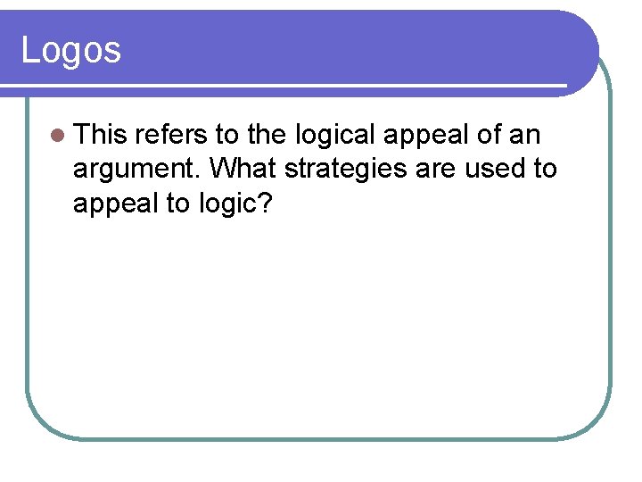 Logos l This refers to the logical appeal of an argument. What strategies are