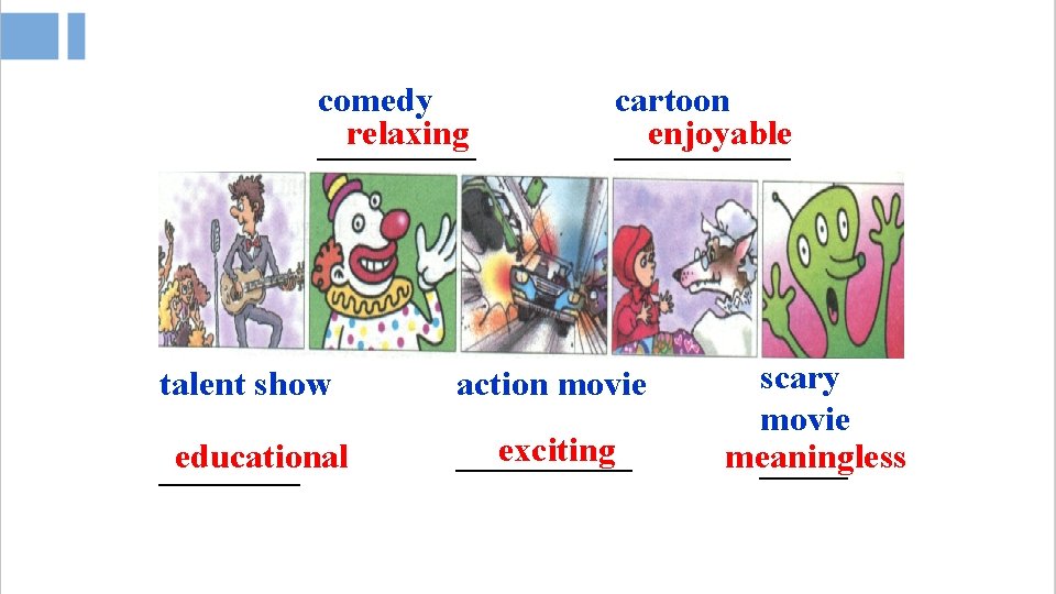 comedy relaxing _____ cartoon enjoyable _____ talent show action movie educational ____ exciting —————