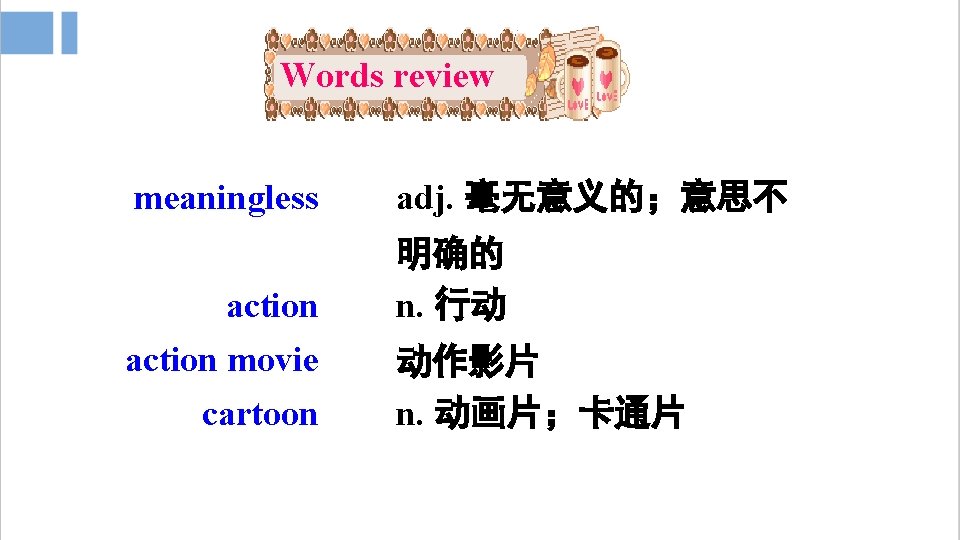 Words review meaningless action movie cartoon adj. 毫无意义的；意思不 明确的 n. 行动 动作影片 n. 动画片；卡通片